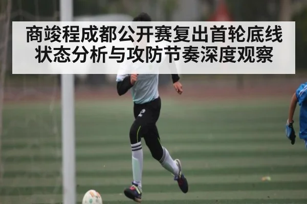 商竣程成都公开赛复出首轮底线状态分析与攻防节奏深度观察