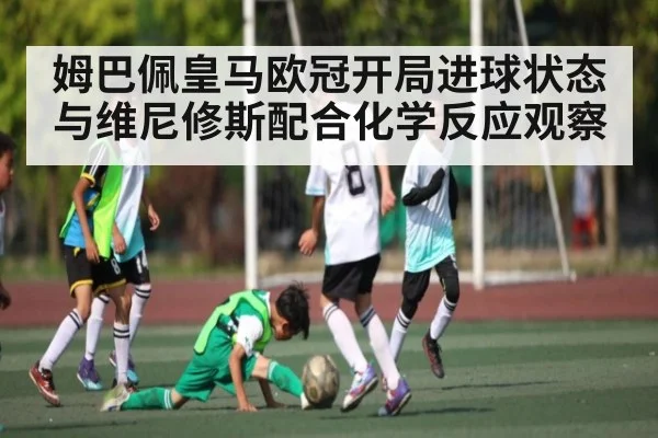 姆巴佩皇马欧冠开局进球状态与维尼修斯配合化学反应观察
