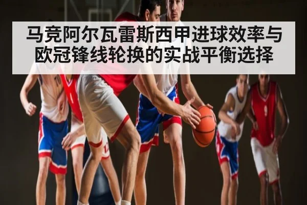 马竞阿尔瓦雷斯西甲进球效率与欧冠锋线轮换的实战平衡选择