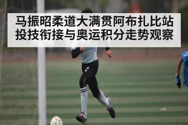 马振昭柔道大满贯阿布扎比站投技衔接与奥运积分走势观察