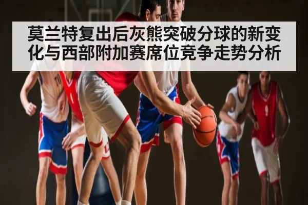 莫兰特复出后灰熊突破分球的新变化与西部附加赛席位竞争走势分析